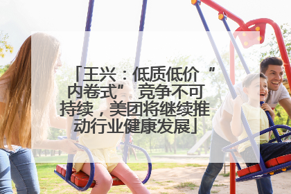 王兴：低质低价“内卷式” 竞争不可持续，美团将继续推动行业健康发展
