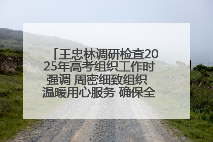 王忠林调研检查2025年高考组织工作时强调 周密细致组织 温暖用心服务 确保全省高考安全有序顺利