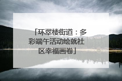 环翠楼街道：多彩端午活动绘就社区幸福画卷