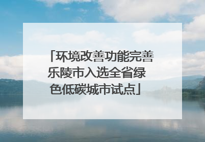 环境改善功能完善 乐陵市入选全省绿色低碳城市试点
