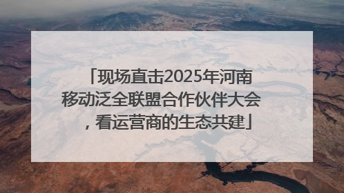 现场直击2025年河南移动泛全联盟合作伙伴大会，看运营商的生态共建