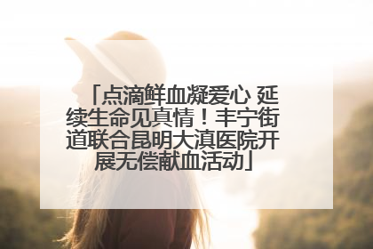 点滴鲜血凝爱心 延续生命见真情！丰宁街道联合昆明大滇医院开展无偿献血活动