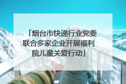 烟台市快递行业党委联合多家企业开展福利院儿童关爱行动