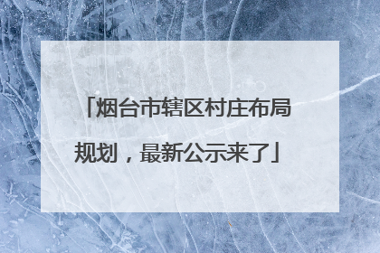 烟台市辖区村庄布局规划，最新公示来了