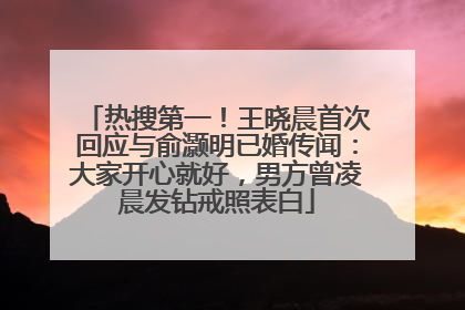 热搜第一！王晓晨首次回应与俞灏明已婚传闻：大家开心就好，男方曾凌晨发钻戒照表白