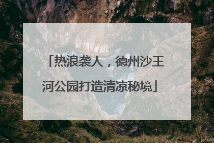 热浪袭人，德州沙王河公园打造清凉秘境
