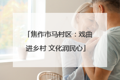 焦作市马村区：戏曲进乡村 文化润民心