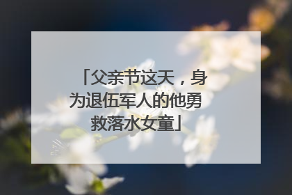 父亲节这天，身为退伍军人的他勇救落水女童