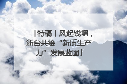 特稿丨风起钱塘，浙台共绘“新质生产力”发展蓝图