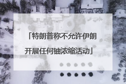 特朗普称不允许伊朗开展任何铀浓缩活动