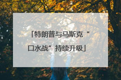 特朗普与马斯克“口水战”持续升级