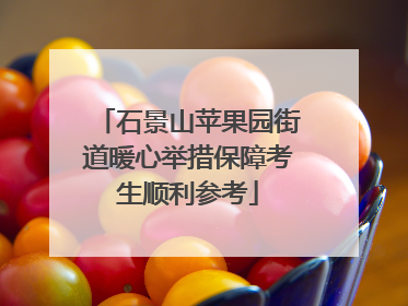 石景山苹果园街道暖心举措保障考生顺利参考