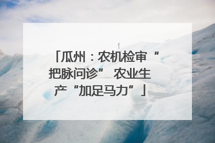 瓜州：农机检审“把脉问诊” 农业生产“加足马力”