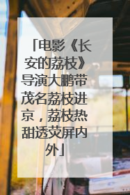 电影《长安的荔枝》导演大鹏带茂名荔枝进京，荔枝热甜透荧屏内外