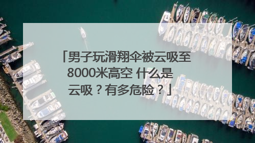 男子玩滑翔伞被云吸至8000米高空 什么是云吸？有多危险？