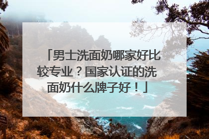 男士洗面奶哪家好比较专业？国家认证的洗面奶什么牌子好！