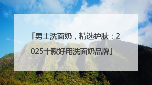 男士洗面奶，精选护肤：2025十款好用洗面奶品牌