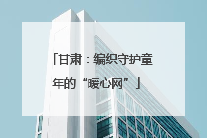 甘肃：编织守护童年的“暖心网”
