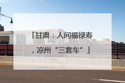甘肃：人间福禄寿，凉州“三套车”