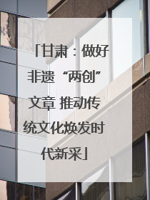 甘肃：做好非遗“两创”文章 推动传统文化焕发时代新采