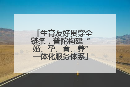 生育友好贯穿全链条，普陀构建“婚、孕、育、养”一体化服务体系