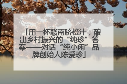 用一杯赣南脐橙汁，酿出乡村振兴的“纯珍”答案——对话“纯小闲”品牌创始人陈爱珍
