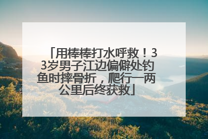 用棒棒打水呼救！33岁男子江边偏僻处钓鱼时摔骨折，爬行一两公里后终获救