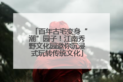 百年古宅变身“潮”园子！江南秀野文化园邀你沉浸式玩转传统文化