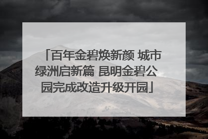 百年金碧焕新颜 城市绿洲启新篇 昆明金碧公园完成改造升级开园