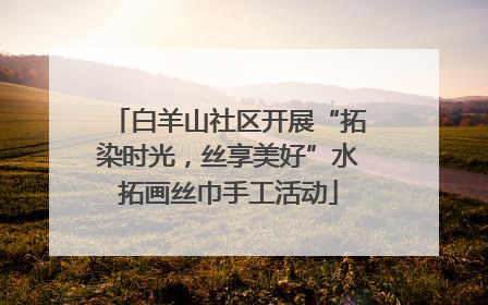白羊山社区开展“拓染时光，丝享美好”水拓画丝巾手工活动