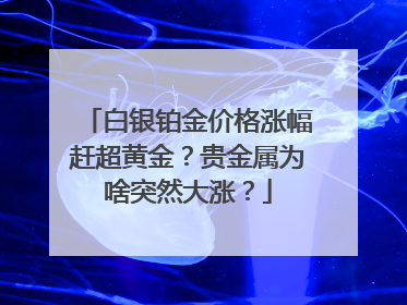 白银铂金价格涨幅赶超黄金？贵金属为啥突然大涨？