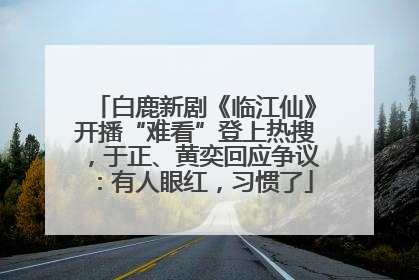 白鹿新剧《临江仙》开播“难看”登上热搜，于正、黄奕回应争议：有人眼红，习惯了