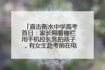 直击衡水中学高考首日：家长隔着栅栏用手机拉长焦拍孩子，有女生赴考前在电话亭与家人通话