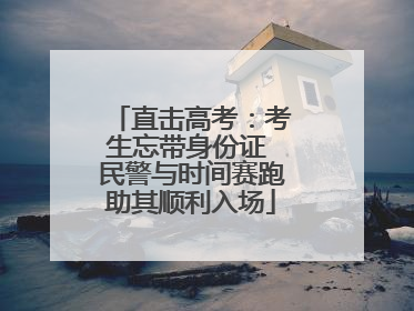 直击高考：考生忘带身份证 民警与时间赛跑助其顺利入场