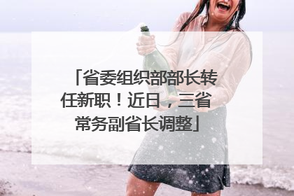 省委组织部部长转任新职！近日，三省常务副省长调整