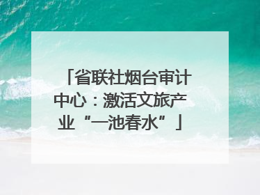省联社烟台审计中心：激活文旅产业“一池春水”