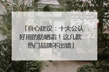 真心建议：十大公认好用的防晒霜！这几款热门品牌不出错