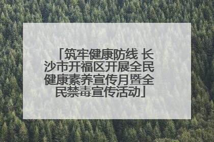 筑牢健康防线 长沙市开福区开展全民健康素养宣传月暨全民禁毒宣传活动
