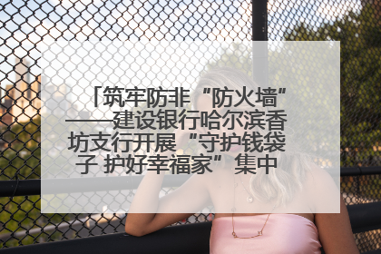 筑牢防非“防火墙”——建设银行哈尔滨香坊支行开展“守护钱袋子 护好幸福家”集中宣传日活动