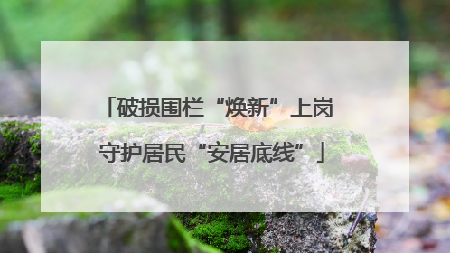 破损围栏“焕新”上岗 守护居民“安居底线”