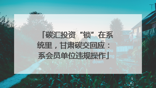 碳汇投资“锁”在系统里，甘肃碳交回应：系会员单位违规操作