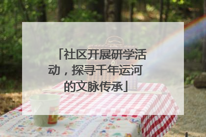 社区开展研学活动，探寻千年运河的文脉传承