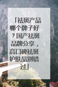 祛斑产品哪个牌子好？国产祛斑品牌分享，高口碑祛斑护肤品别错过