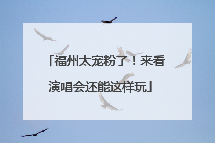 福州太宠粉了！来看演唱会还能这样玩