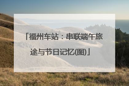福州车站：串联端午旅途与节日记忆(图)
