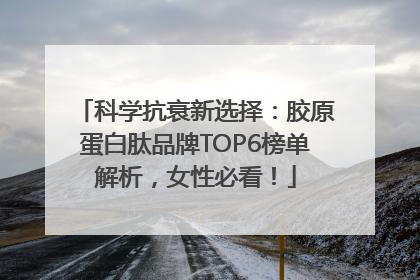 科学抗衰新选择：胶原蛋白肽品牌TOP6榜单解析，女性必看！