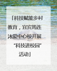 科技赋能乡村教育，宜宾筠连沐爱中心校开展“科技进校园”活动