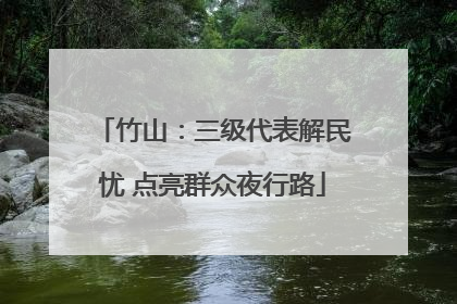 竹山：三级代表解民忧 点亮群众夜行路
