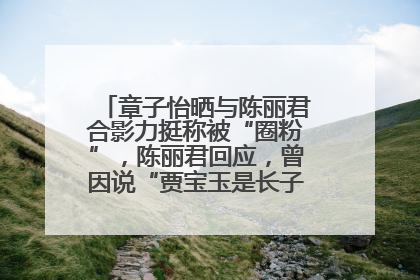 章子怡晒与陈丽君合影力挺称被“圈粉”，陈丽君回应，曾因说“贾宝玉是长子长孙”惹争议