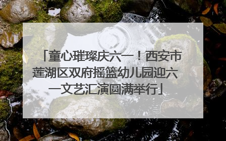 童心璀璨庆六一！西安市莲湖区双府摇篮幼儿园迎六一文艺汇演圆满举行